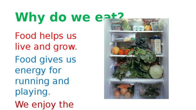 Why do we eat? Food helps us live and grow. Food gives us energy for running and playing. We enjoy the taste of our food.