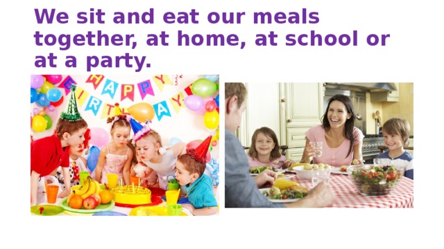 We sit and eat our meals together, at home, at school or at a party.