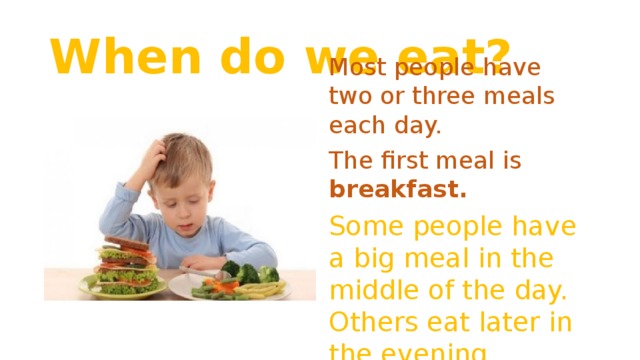 When do we eat? Most people have two or three meals each day. The first meal is breakfast. Some people have a big meal in the middle of the day. Others eat later in the evening.