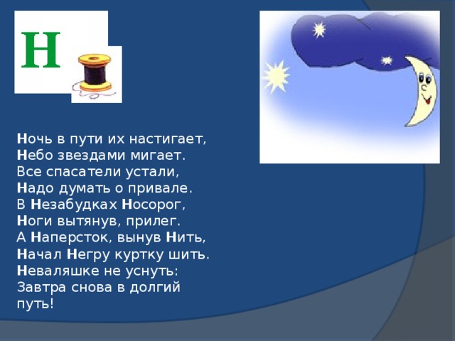 Н очь в пути их настигает,  Н ебо звездами мигает.  Все спасатели устали,  Н адо думать о привале.  В Н езабудках Н осорог,  Н оги вытянув, прилег.  А Н аперсток, вынув Н ить,  Н ачал Н егру куртку шить.  Н еваляшке не уснуть:  Завтра снова в долгий путь!