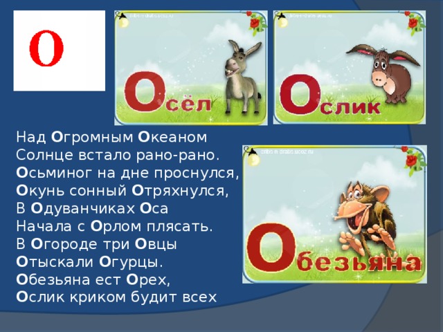 Над О громным О кеаном  Солнце встало рано-рано.  О сьминог на дне проснулся,  О кунь сонный О тряхнулся,  В О дуванчиках О са  Начала с О рлом плясать.  В О городе три О вцы  О тыскали О гурцы.  О безьяна ест О рех,  О слик криком будит всех