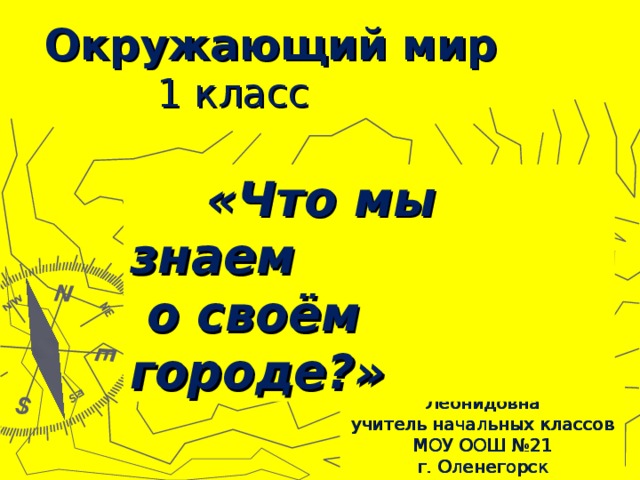 Окружающий мир  1 класс  «Что мы знаем  о своём городе?» Мочалова Марина Леонидовна учитель начальных классов МОУ ООШ №21 г. Оленегорск