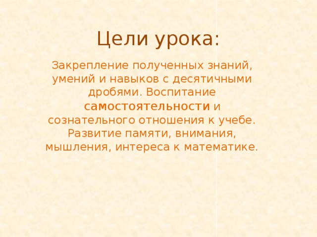 Цели урока: Закрепление полученных знаний, умений и навыков с десятичными дробями. Воспитание самостоятельности и сознательного отношения к учебе. Развитие памяти, внимания, мышления, интереса к математике.