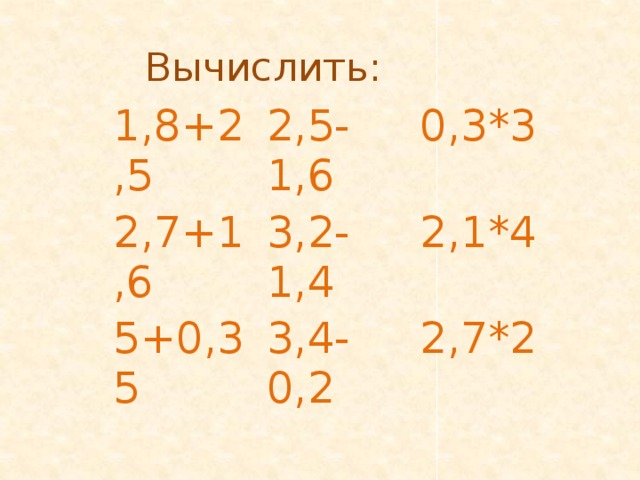 Вычислить: 1,8+2,5 2,5-1,6 2,7+1,6 0,3*3 3,2-1,4 5+0,35 2,1*4 3,4-0,2 2,7*2