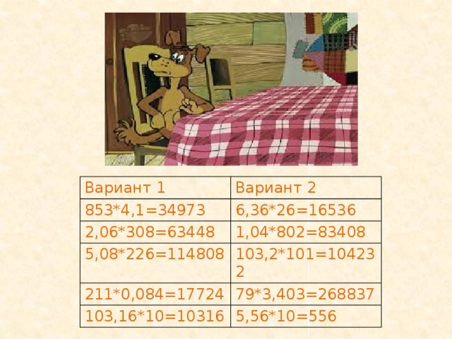 Вариант 1 853*4,1=34973 Вариант 2 2,06*308=63448 6,36*26=16536 1,04*802=83408 5,08*226=114808 211*0,084=17724 103,2*101=104232 103,16*10=10316 79*3,403=268837 5,56*10=556