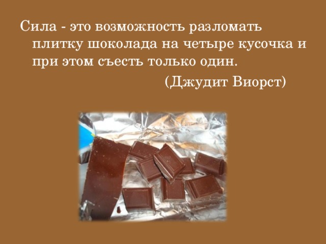 Сила - это возможность разломать плитку шоколада на четыре кусочка и при этом съесть только один.  (Джудит Виорст)