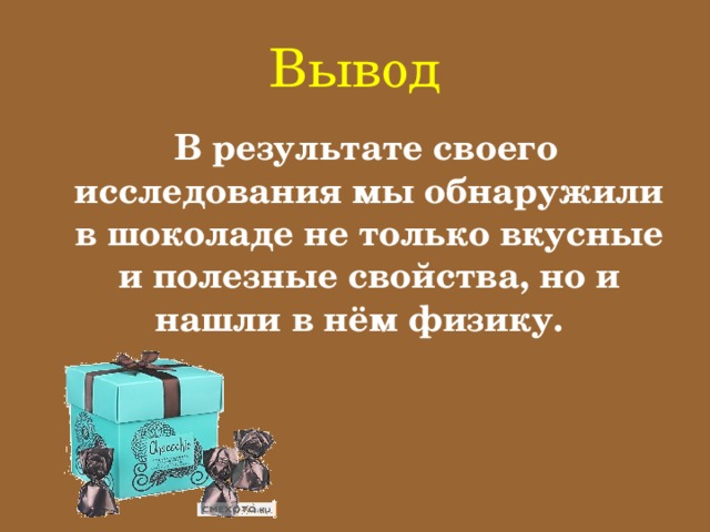 Вывод  В результате своего исследования мы обнаружили в шоколаде не только вкусные и полезные свойства, но и нашли в нём физику.