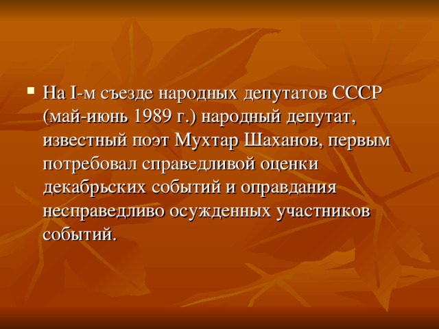 На I-м съезде народных депутатов СССР (май-июнь 1989 г.) народный депутат, известный поэт Мухтар Шаханов, первым потребовал справедливой оценки декабрьских событий и оправдания несправедливо осужденных участников событий.