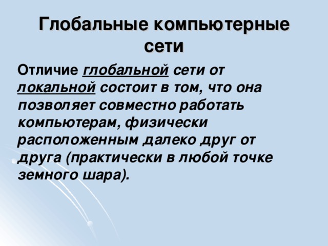 Глобальные компьютерные сети Отличие  глобальной сети от локальной состоит в том, что она позволяет совместно работать компьютерам, физически расположенным далеко друг от друга (практически в любой точке земного шара).