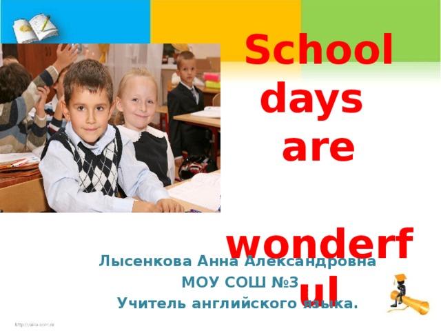 School days  are  wonderful Лысенкова Анна Александровна  МОУ СОШ №3 Учитель английского языка.