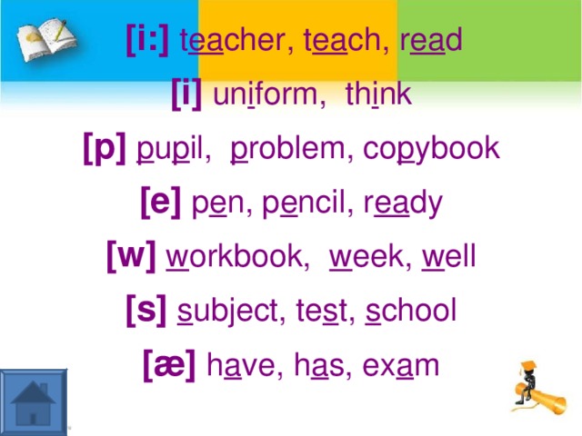 [i:] t ea cher, t ea ch, r ea d [i] un i form, th i nk [p]  p u p il, p roblem, co p ybook [e] p e n, p e ncil, r ea dy [w]  w orkbook, w eek, w ell [s]  s ubject, te s t, s chool [ æ] h a ve, h a s, ex a m