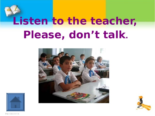 Listen to the teacher, Please, don’t talk .