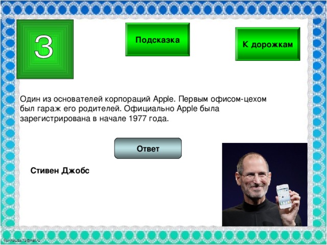 Подсказка К дорожкам Один из основателей корпораций Apple. Первым офисом-цехом был гараж его родителей. Официально Apple была зарегистрирована в начале 1977 года. Ответ Стивен Джобс