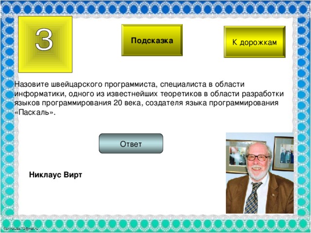 Подсказка К дорожкам Назовите швейцарского программиста, специалиста в области информатики, одного из известнейших теоретиков в области разработки языков программирования 20 века, создателя языка программирования «Паскаль». Ответ Никлаус Вирт