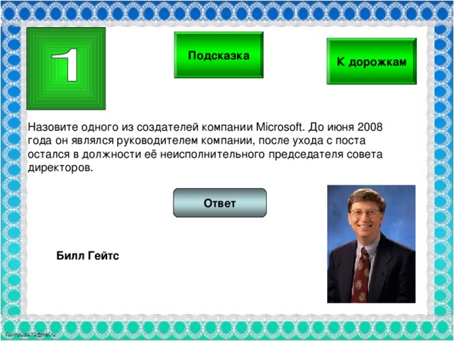 Подсказка К дорожкам Назовите одного из создателей компании Microsoft. До июня 2008 года он являлся руководителем компании, после ухода с поста остался в должности её неисполнительного председателя совета директоров. Ответ Билл Гейтс