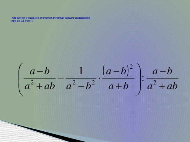 Упростите и найдите значение алгебраического выражения  при a= 0,5 и b= -1