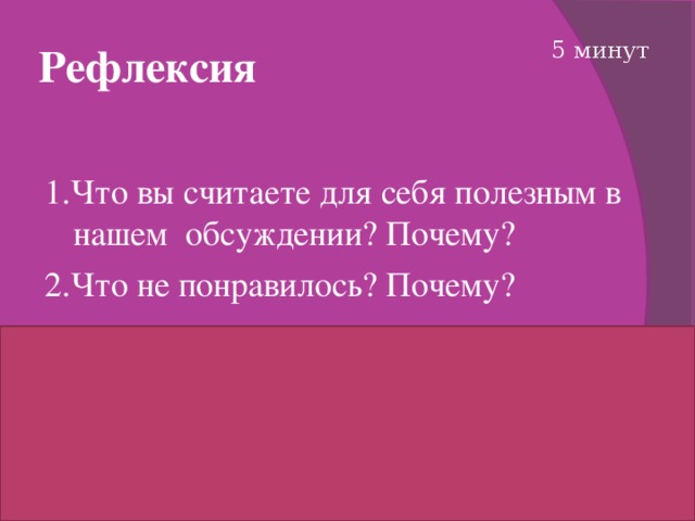 Рефлексия 5 минут  1.Что вы считаете для себя полезным в нашем обсуждении? Почему? 2.Что не понравилось? Почему? Рефлексия – это критическое осмысление собственных умственных и практических действий  в ситуации «после события» для обучения на собственном жизненном опыте.