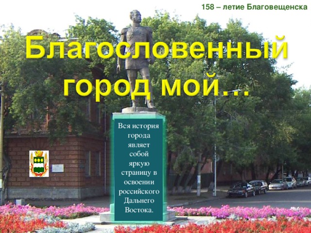 158 – летие Благовещенска Вся история города являет собой яркую страницу в освоении российского Дальнего Востока.