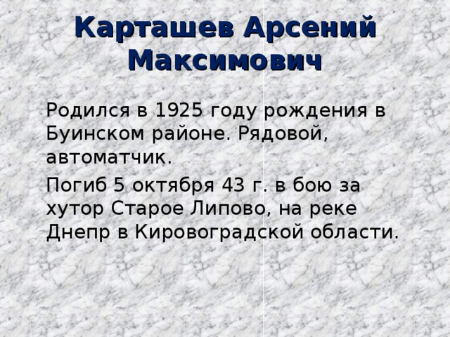 Карташев Арсений Максимович   Родился в 1925 году рождения в Буинском районе. Рядовой, автоматчик.   Погиб 5 октября 43 г. в бою за хутор Старое Липово, на реке Днепр в Кировоградской области.