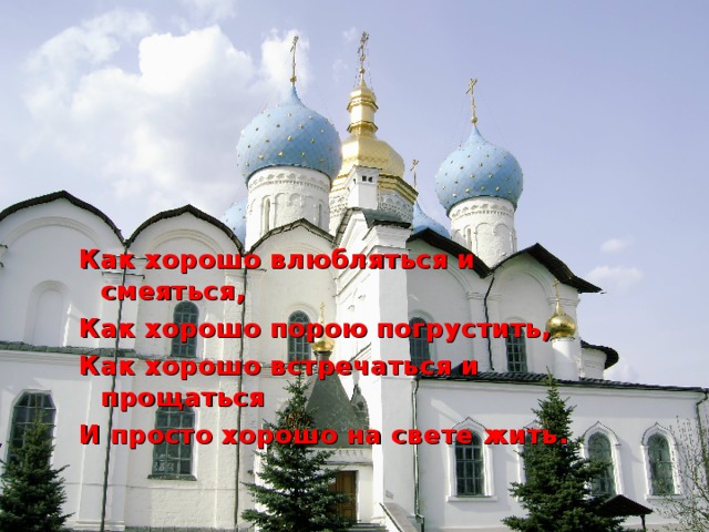 Как хорошо влюбляться и смеяться, Как хорошо порою погрустить, Как хорошо встречаться и прощаться И просто хорошо на свете жить.