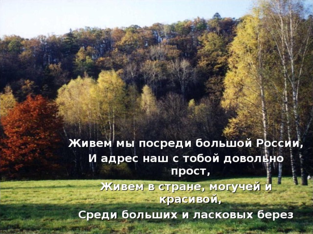 Живем мы посреди большой России, И адрес наш с тобой довольно прост, Живем в стране, могучей и красивой, Среди больших и ласковых берез
