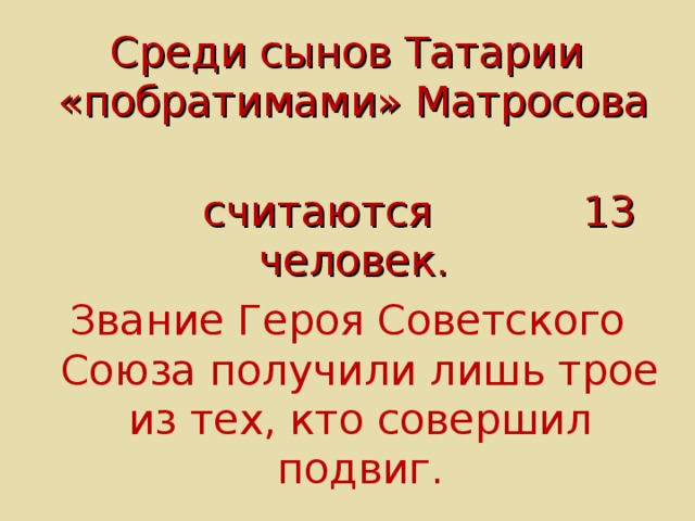 Среди сынов Татарии «побратимами» Матросова  считаются   13 человек. Звание Героя Советского Союза получили лишь трое из тех, кто совершил подвиг.