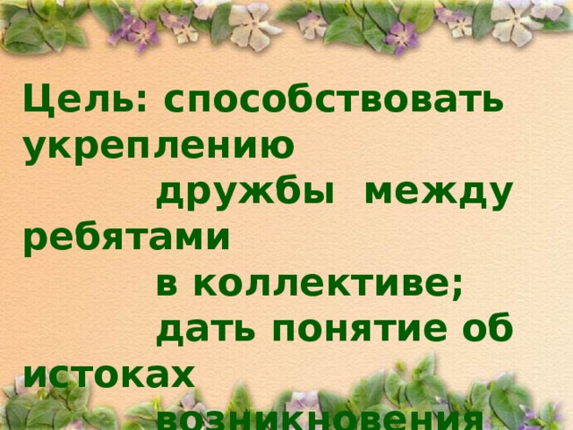 Цель: способствовать укреплению  дружбы между ребятами  в коллективе;  дать понятие об истоках  возникновения слов «друг»,  «дружба».