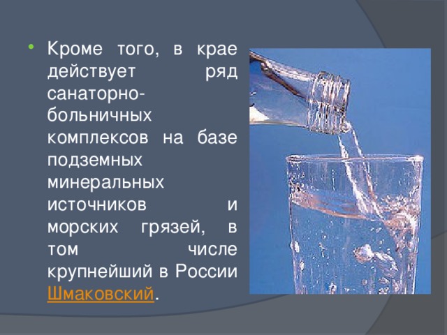 Кроме того, в крае действует ряд санаторно-больничных комплексов на базе подземных минеральных источников и морских грязей, в том числе крупнейший в России Шмаковский