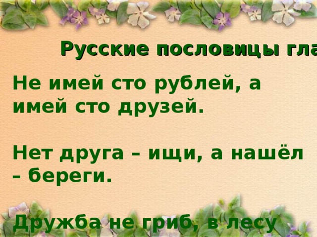 Русские пословицы гласят: Не имей сто рублей, а имей сто друзей.  Нет друга – ищи, а нашёл – береги.  Дружба не гриб, в лесу не найдёшь.