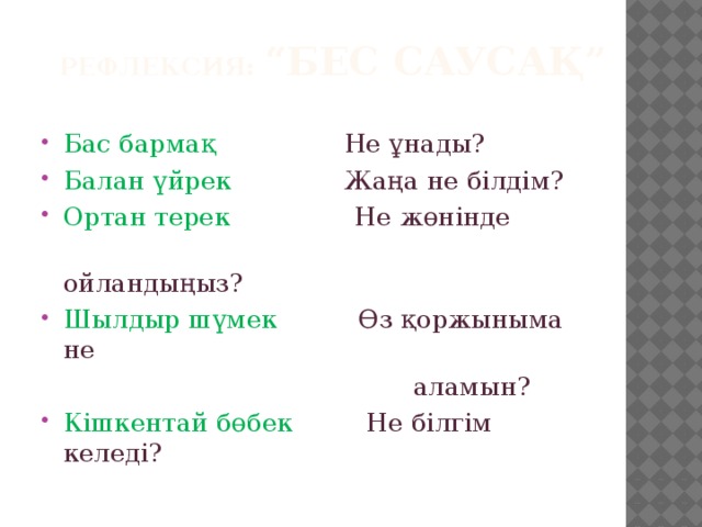 Рефлексия: “Бес саусақ” Бас бармақ  Не ұнады? Балан үйрек  Жаңа не білдім? Ортан терек   Не жөнінде  ойландыңыз? Шылдыр шүмек Өз қоржыныма не  аламын?