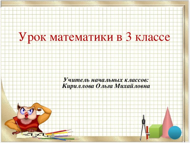 Урок математики в 3 классе Учитель начальных классов: Кириллова Ольга Михайловна