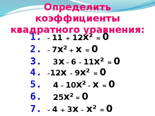 Определить коэффициенты квадратного уравнения: 1.  – 11  + 12 x 2  = 0 2.  – 7 x 2 + x = 0 3. 3 x – 6 – 11 x 2  = 0 4. – 12 x – 9 x 2  = 0 5. 4 – 10 x 2 – x = 0 6.  25 x 2 = 0 7.  – 4  + 3 x  –  x 2  = 0