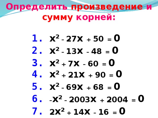 Определить произведение и сумму корней: 1.  x 2 – 27 x + 50  = 0 2.  x 2 – 13 x – 48  = 0 3.  x 2 + 7 x – 60  = 0 4.  x 2 + 21 x + 90  = 0 5.  x 2 – 69 x + 68  = 0 6.  – x 2 – 2003 x + 2004  = 0 7.  2 x 2 + 14 x – 16  = 0
