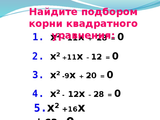 Найдите подбором корни квадратного уравнения: 1.  x 2 – 11 x + 28  = 0 2.  x 2 + 11 x – 12  = 0 3.  x 2 - 9 x + 20  = 0 4.  x 2 -  12 x – 28  = 0  5. x 2 +16 x + 63 = 0