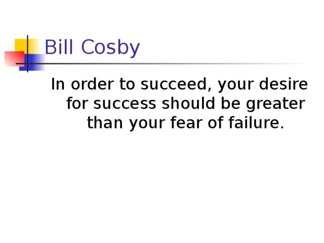 Bill Cosby In order to succeed, your desire for success should be greater than your fear of failure.