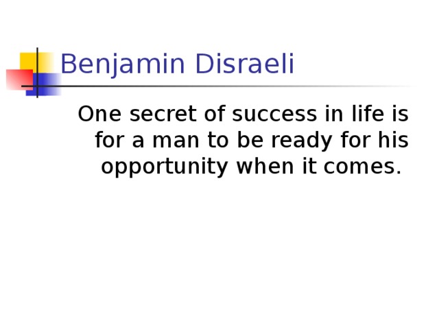 Benjamin Disraeli One secret of success in life is for a man to be ready for his opportunity when it comes.