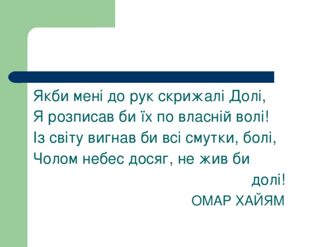 Якби мені до рук скрижалі Долі, Я розписав би їх по власній волі! Із світу вигнав би всі смутки, болі, Чолом небес досяг, не жив би  долі!  ОМАР ХАЙЯМ