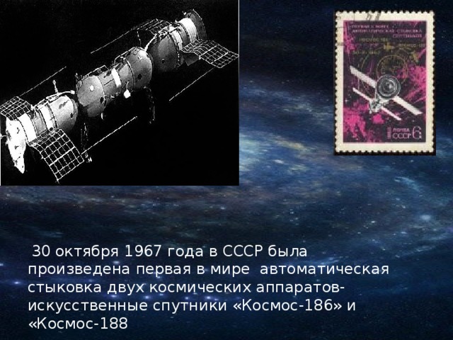 30 октября 1967 года в СССР была произведена первая в мире автоматическая стыковка двух космических аппаратов- искусственные спутники «Космос-186» и «Космос-188