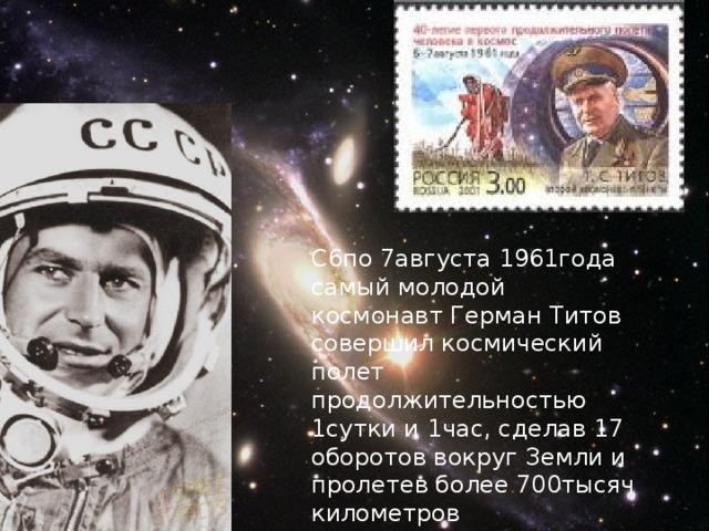 С6по 7августа 1961года самый молодой космонавт Герман Титов совершил космический полет продолжительностью 1сутки и 1час, сделав 17 оборотов вокруг Земли и пролетев более 700тысяч километров