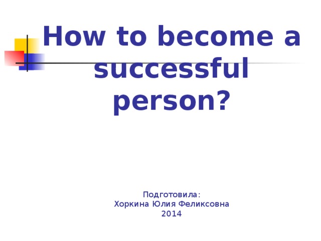 How to become a successful person ?     Подготовила:  Хоркина Юлия Феликсовна  2014