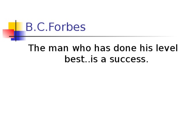 B.C.Forbes The man who has done his level best..is a success.