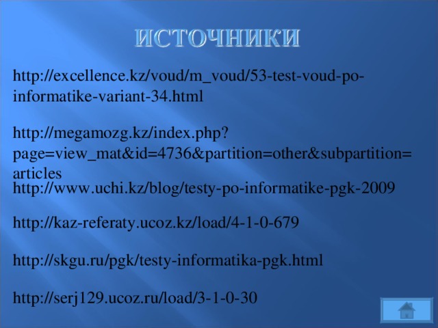 http://excellence.kz/voud/m_voud/53-test-voud-po-informatike-variant-34.html http://megamozg.kz/index.php?page=view_mat&id=4736&partition=other&subpartition=articles http://www.uchi.kz/blog/testy-po-informatike-pgk-2009 http://kaz-referaty.ucoz.kz/load/4-1-0-679 http://skgu.ru/pgk/testy-informatika-pgk.html http://serj129.ucoz.ru/load/3-1-0-30