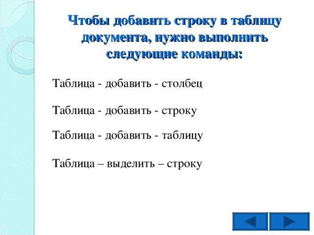 Чтобы добавить строку в таблицу документа, нужно выполнить следующие команды: Таблица - добавить - столбец Таблица - добавить - строку Таблица - добавить - таблицу Таблица – выделить – строку