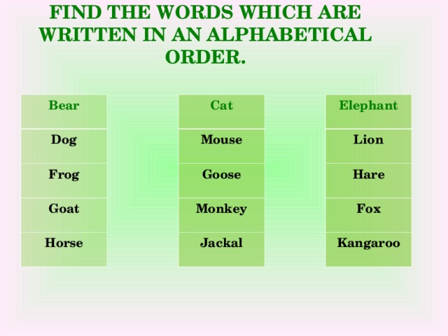 FIND THE WORDS WHICH ARE WRITTEN IN AN ALPHABETICAL ORDER. Bear  Cat  Elephant  Dog  Mouse  Lion  Frog  Goose  Hare  Goat  Monkey  Fox  Horse  Jackal  Kangaroo