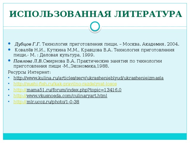 Использованная литература  Дубцов Г.Г. Технология приготовления пищи. – Москва. Академия. 2004.  Ковалёв Н.И., Куткина М.М., Кравцова В.А. Технология приготовления пищи.- М. : Деловая культура, 1999. Павлова Л.В. Смирнова В.А. Практические занятия по технологии приготовления пищи -М.,Экономика,1988. Ресурсы Интернет: