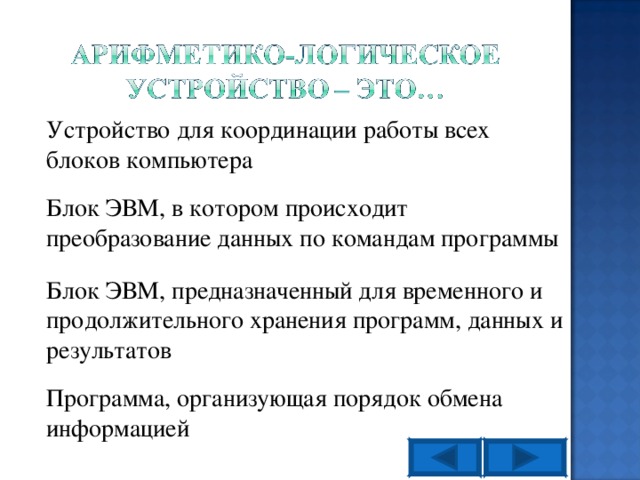 Устройство для координации работы всех блоков компьютера Блок ЭВМ, в котором происходит преобразование данных по командам программы Блок ЭВМ, предназначенный для временного и продолжительного хранения программ, данных и результатов Программа, организующая порядок обмена информацией