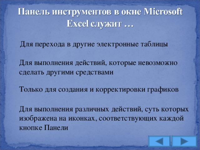 Для перехода в другие электронные таблицы Для выполнения действий, которые невозможно сделать другими средствами Только для создания и корректировки графиков Для выполнения различных действий, суть которых изображена на иконках, соответствующих каждой кнопке Панели