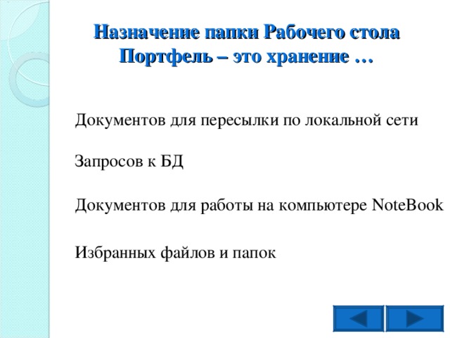 Назначение папки Рабочего стола Портфель – это хранение … Документов для пересылки по локальной сети Запросов к БД Документов для работы на компьютере NoteBook Избранных файлов и папок