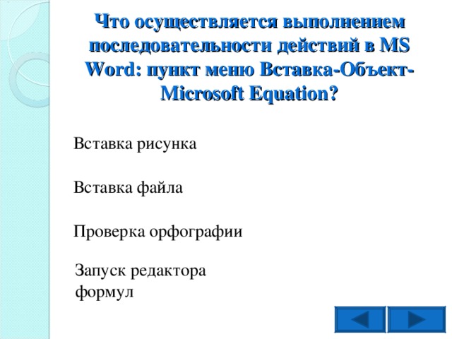 Что осуществляется выполнением последовательности действий в MS Word : пункт меню Вставка-Объект- Microsoft Equation ? Вставка рисунка Вставка файла Проверка орфографии Запуск редактора формул