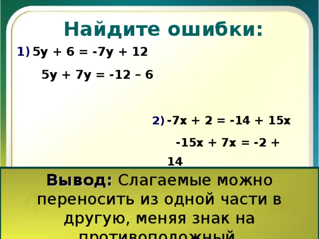 Найдите ошибки: 5у + 6 = -7у + 12  5у + 7у = -12 – 6 -7х + 2 = -14 + 15х  -15х + 7х = -2 + 14 Вывод: Слагаемые можно переносить из одной части в другую, меняя знак на противоположный